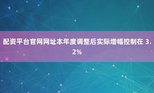 配资平台官网网址本年度调整后实际增幅控制在 3.2%