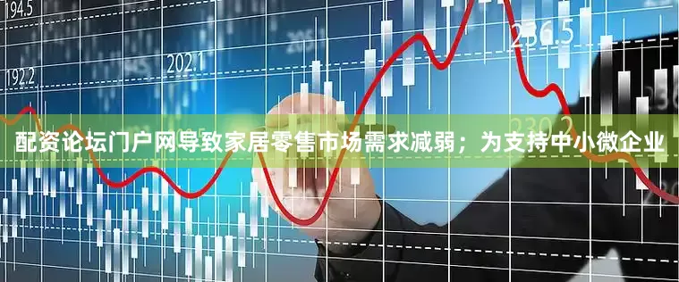 配资论坛门户网导致家居零售市场需求减弱；为支持中小微企业