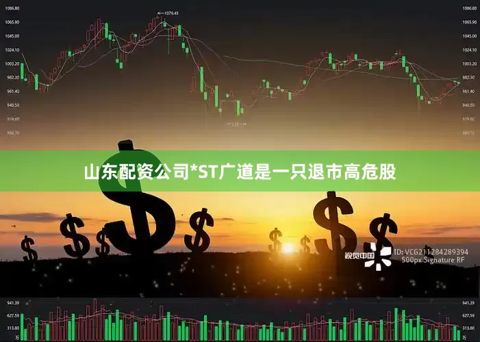 山东配资公司*ST广道是一只退市高危股