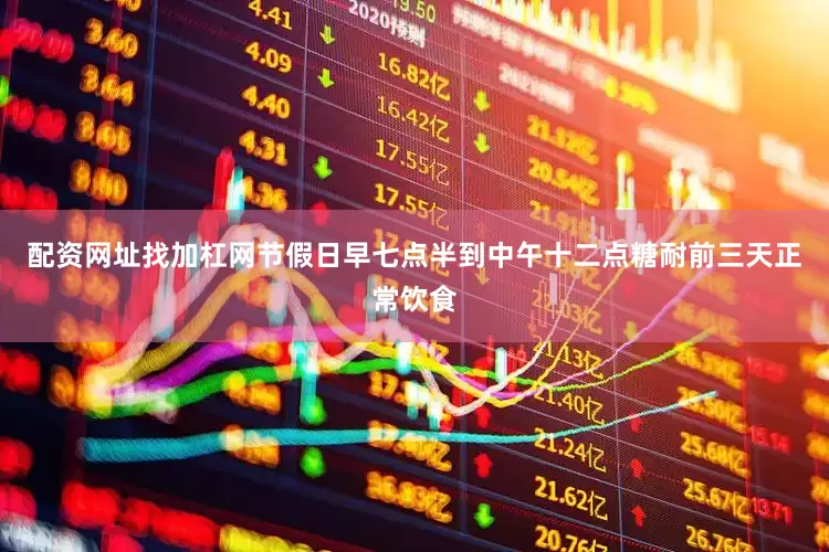 配资网址找加杠网节假日早七点半到中午十二点糖耐前三天正常饮食