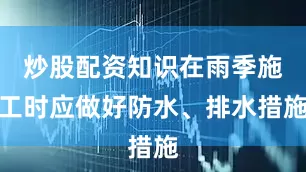 炒股配资知识在雨季施工时应做好防水、排水措施