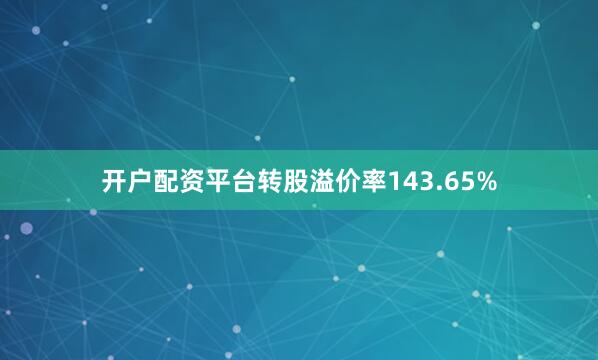 开户配资平台转股溢价率143.65%