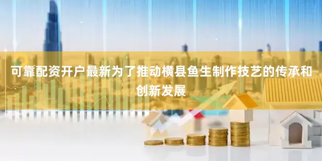 可靠配资开户最新为了推动横县鱼生制作技艺的传承和创新发展