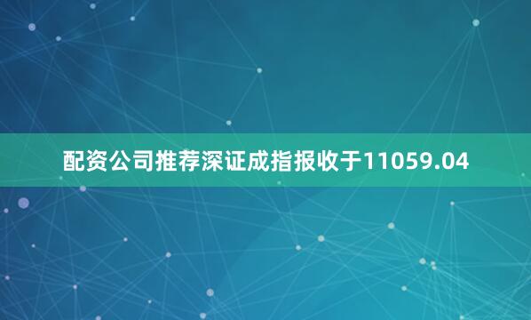 配资公司推荐深证成指报收于11059.04