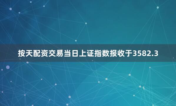 按天配资交易当日上证指数报收于3582.3