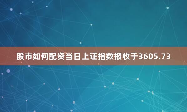 股市如何配资当日上证指数报收于3605.73
