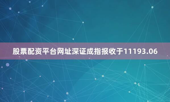 股票配资平台网址深证成指报收于11193.06