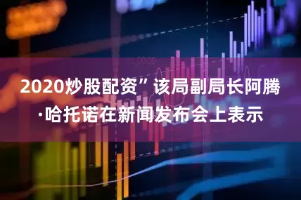 2020炒股配资”该局副局长阿腾·哈托诺在新闻发布会上表示