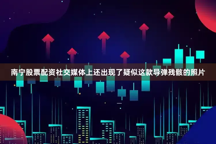 南宁股票配资社交媒体上还出现了疑似这款导弹残骸的照片