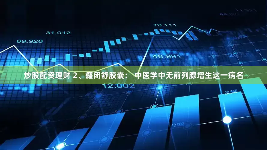 炒股配资理财 2、癃闭舒胶囊: 中医学中无前列腺增生这一病名