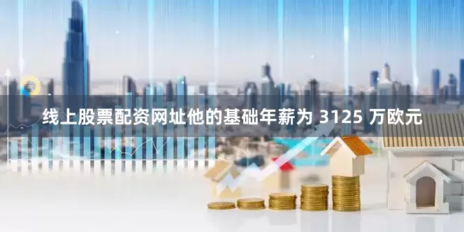 线上股票配资网址他的基础年薪为 3125 万欧元