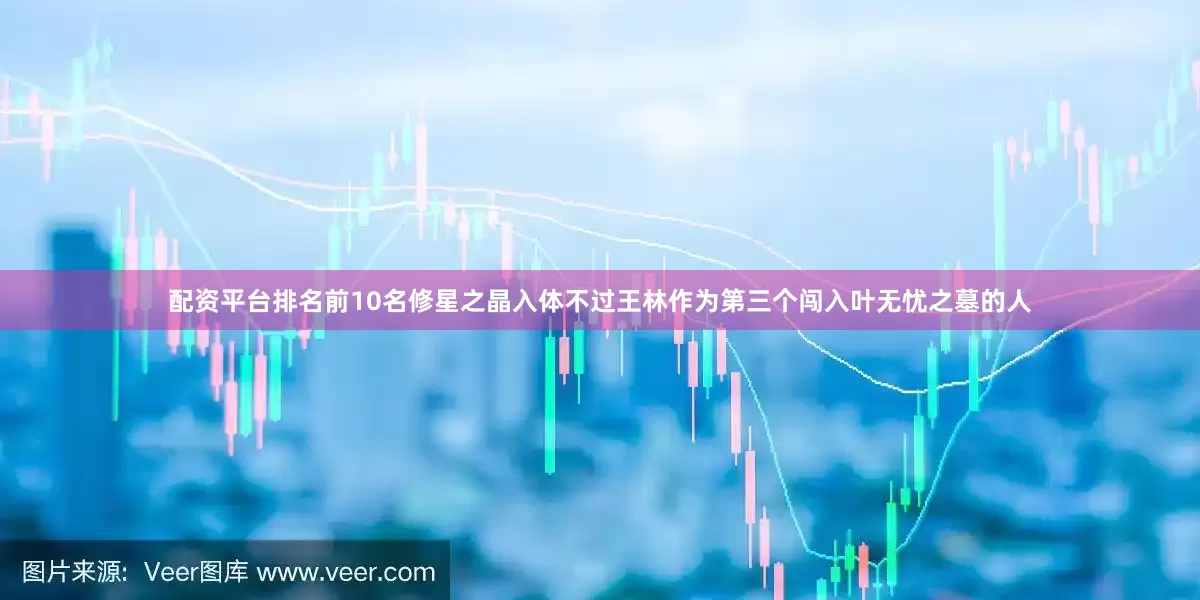 配资平台排名前10名修星之晶入体不过王林作为第三个闯入叶无忧之墓的人