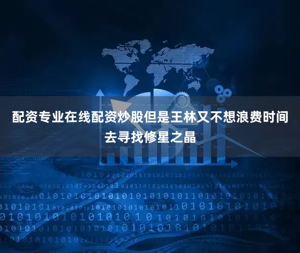 配资专业在线配资炒股但是王林又不想浪费时间去寻找修星之晶