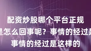 配资炒股哪个平台正规这究竟是怎么回事呢？事情的经过是这样的