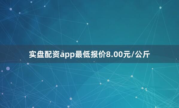 实盘配资app最低报价8.00元/公斤