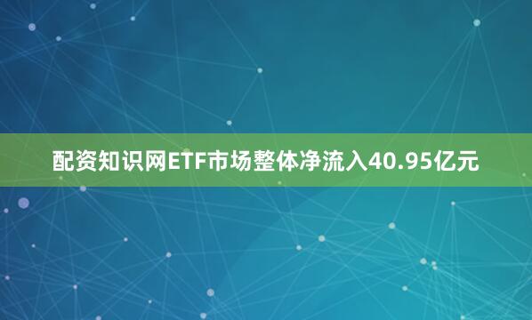 配资知识网ETF市场整体净流入40.95亿元