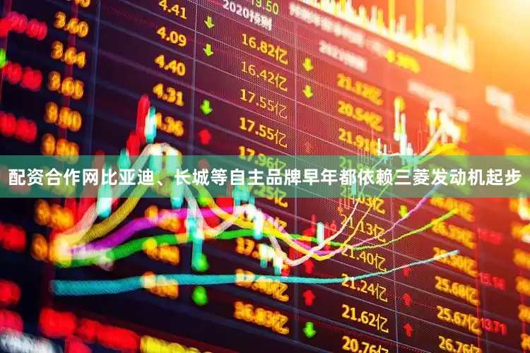 配资合作网比亚迪、长城等自主品牌早年都依赖三菱发动机起步