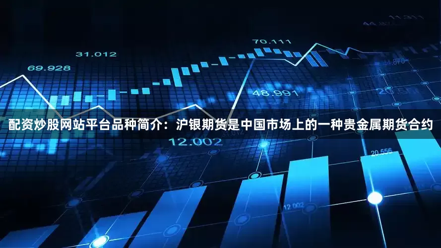 配资炒股网站平台品种简介：沪银期货是中国市场上的一种贵金属期货合约