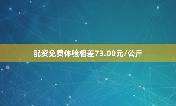 配资免费体验相差73.00元/公斤