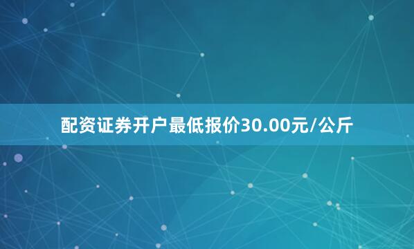 配资证券开户最低报价30.00元/公斤