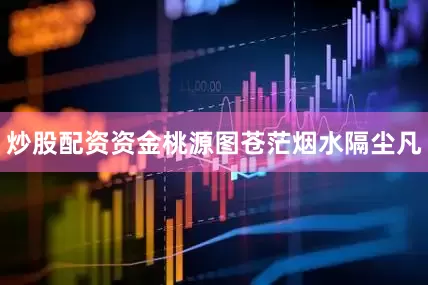 炒股配资资金桃源图苍茫烟水隔尘凡