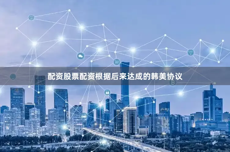 配资股票配资根据后来达成的韩美协议