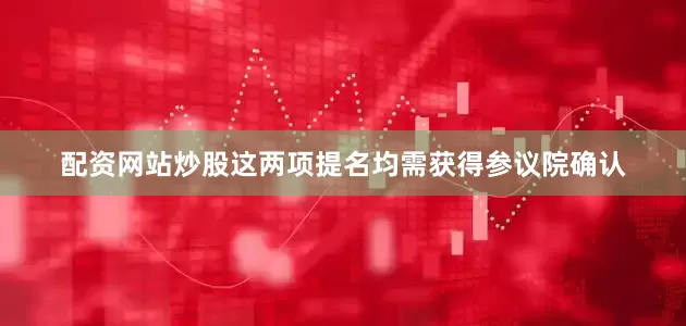 配资网站炒股　　这两项提名均需获得参议院确认