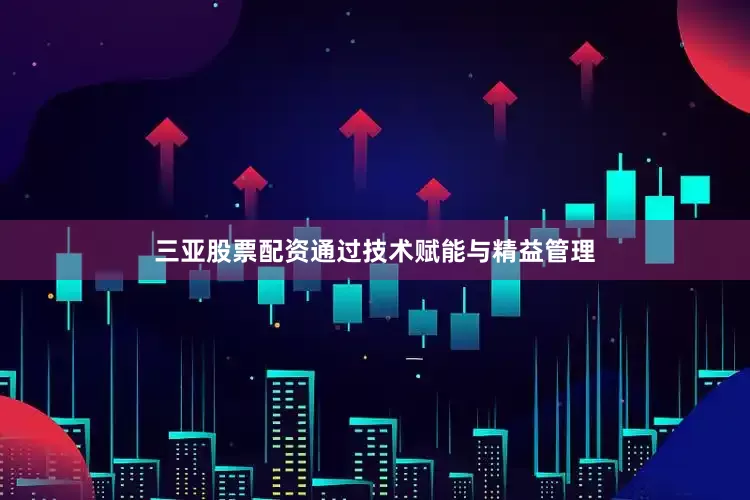 三亚股票配资通过技术赋能与精益管理