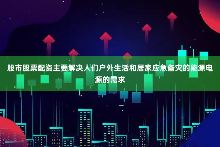 股市股票配资主要解决人们户外生活和居家应急备灾的能源电源的需求