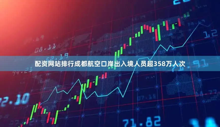 配资网站排行成都航空口岸出入境人员超358万人次