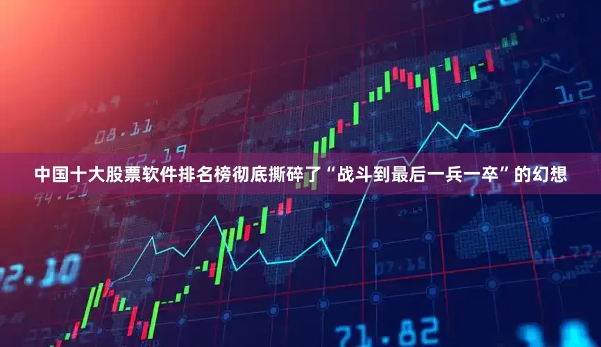 中国十大股票软件排名榜彻底撕碎了“战斗到最后一兵一卒”的幻想