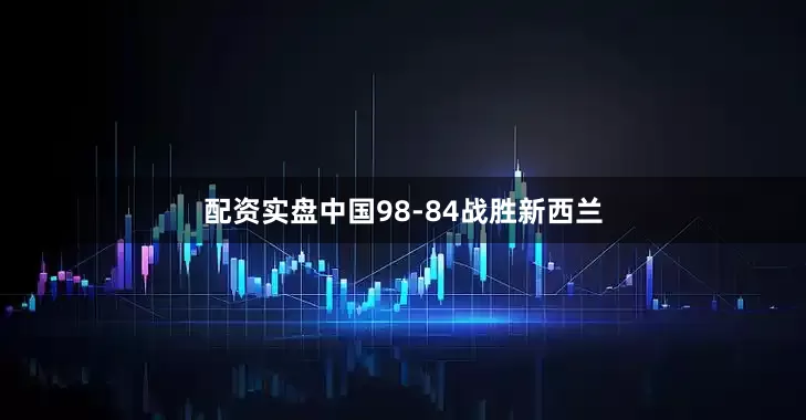 配资实盘中国98-84战胜新西兰