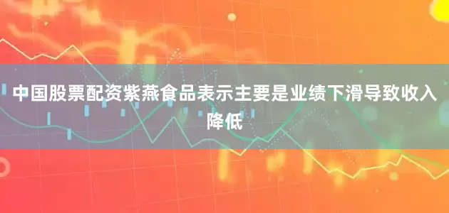 中国股票配资紫燕食品表示主要是业绩下滑导致收入降低