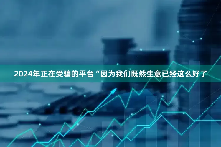 2024年正在受骗的平台“因为我们既然生意已经这么好了