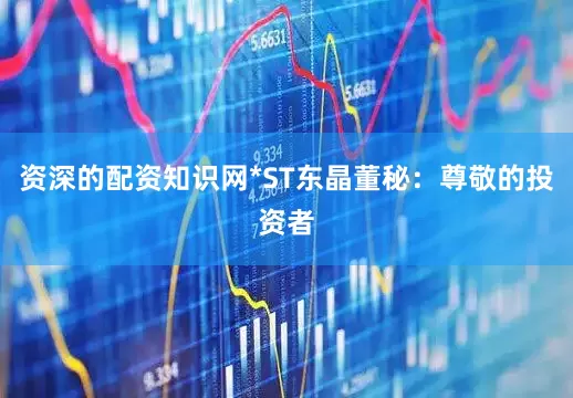 资深的配资知识网*ST东晶董秘：尊敬的投资者