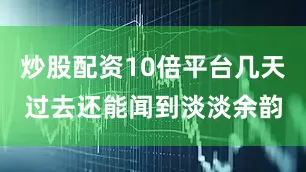 炒股配资10倍平台几天过去还能闻到淡淡余韵