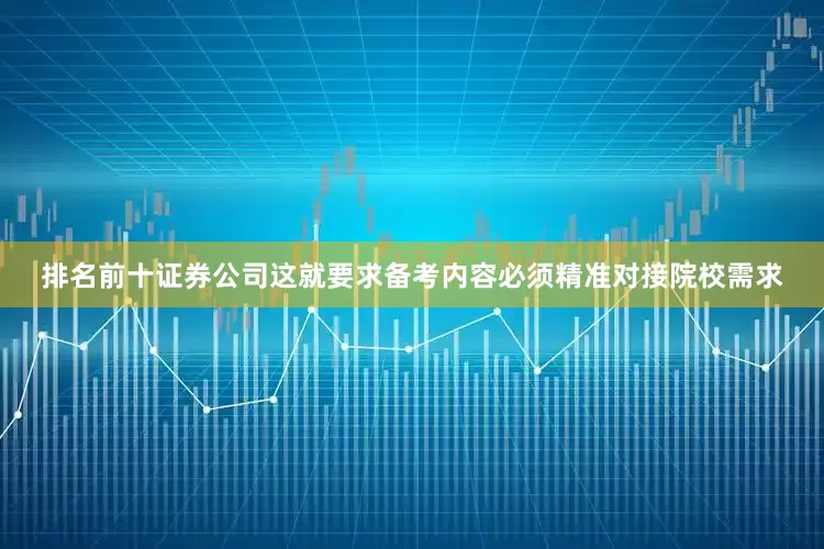 排名前十证券公司这就要求备考内容必须精准对接院校需求