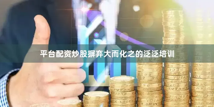 平台配资炒股摒弃大而化之的泛泛培训