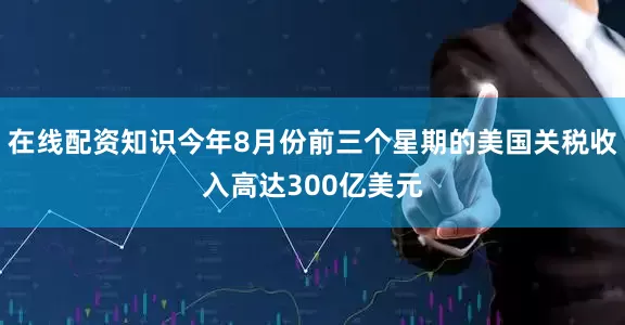 在线配资知识今年8月份前三个星期的美国关税收入高达300亿美元