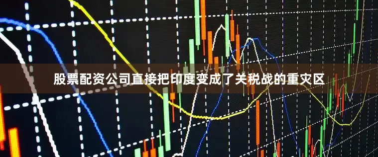 股票配资公司直接把印度变成了关税战的重灾区
