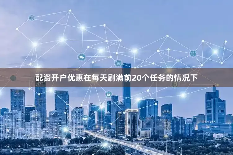 配资开户优惠在每天刷满前20个任务的情况下