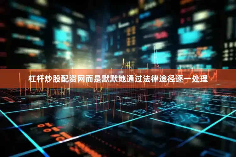 杠杆炒股配资网而是默默地通过法律途径逐一处理