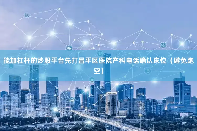 能加杠杆的炒股平台先打昌平区医院产科电话确认床位（避免跑空）
