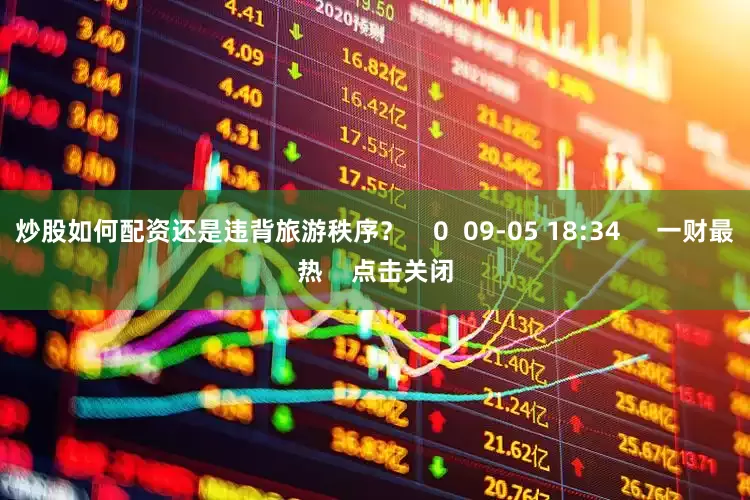 炒股如何配资还是违背旅游秩序？    0  09-05 18:34     一财最热    点击关闭