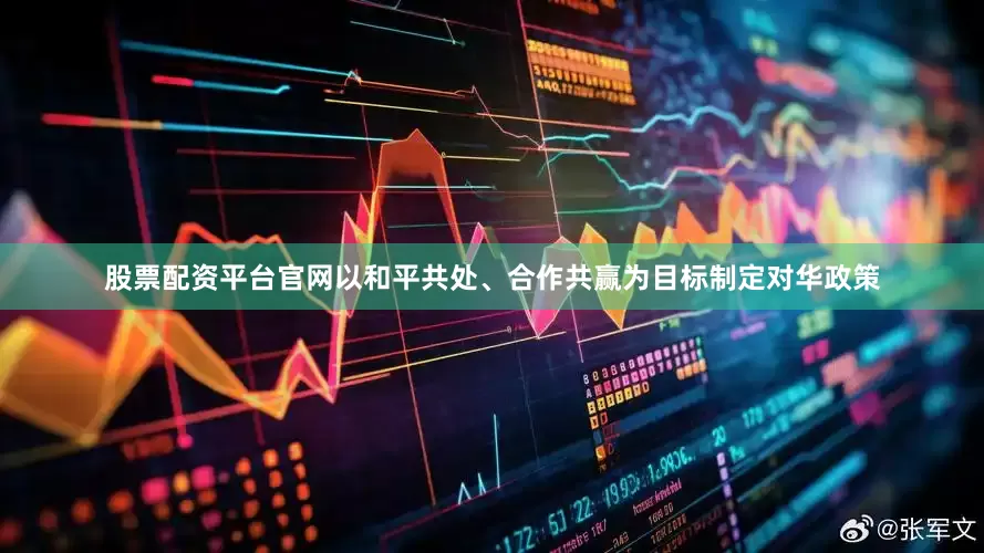 股票配资平台官网以和平共处、合作共赢为目标制定对华政策