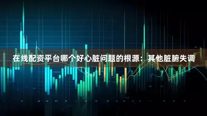 在线配资平台哪个好心脏问题的根源：其他脏腑失调