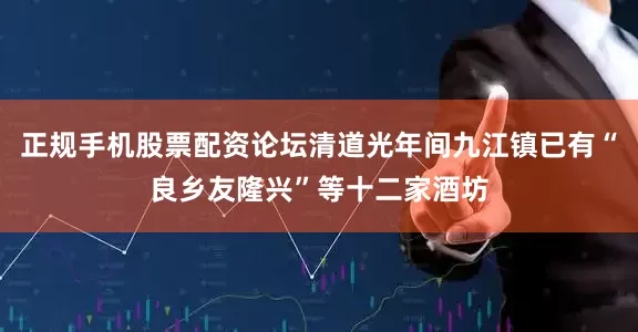 正规手机股票配资论坛清道光年间九江镇已有“良乡友隆兴”等十二家酒坊