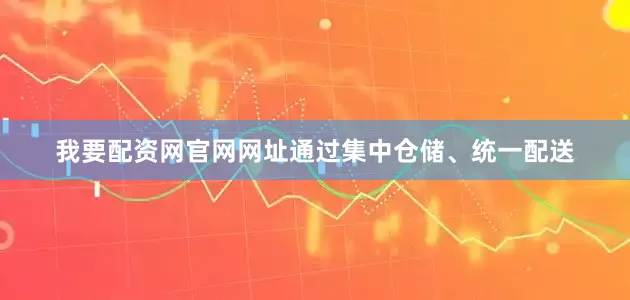 我要配资网官网网址通过集中仓储、统一配送