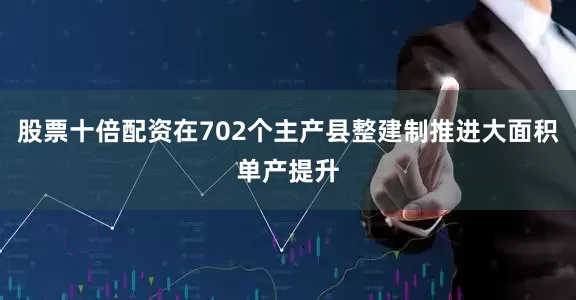 股票十倍配资在702个主产县整建制推进大面积单产提升