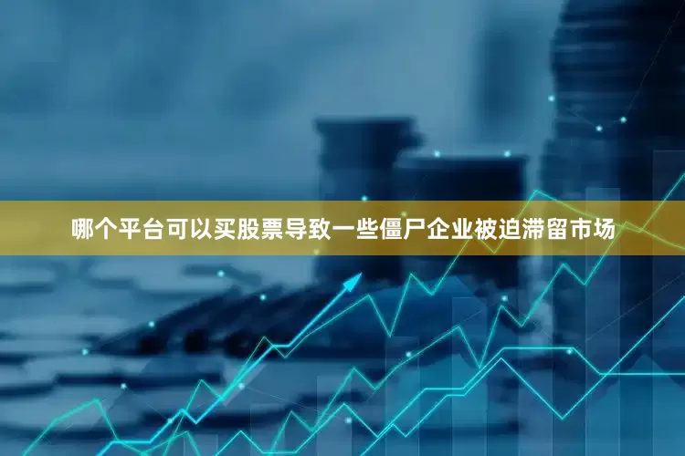 哪个平台可以买股票导致一些僵尸企业被迫滞留市场